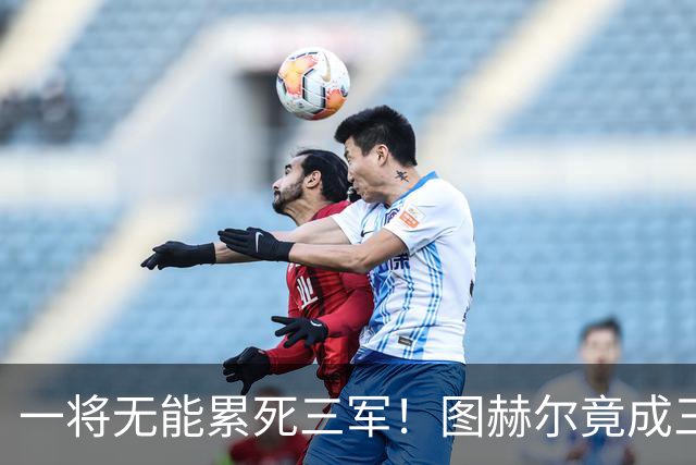 一将无能累死三军！图赫尔竟成三狮大短板 赢球纯侥幸