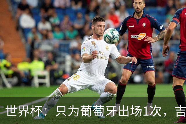 世界杯：只为葡萄牙出场1次，吉达国民签下13+18前锋