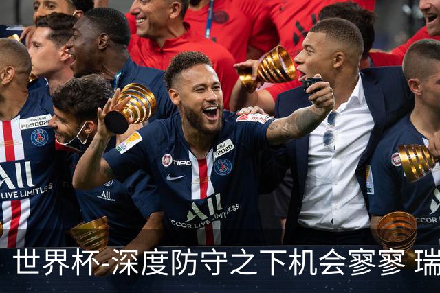 世界杯-深度防守之下机会寥寥 瑞士半场0-0闷平波黑
