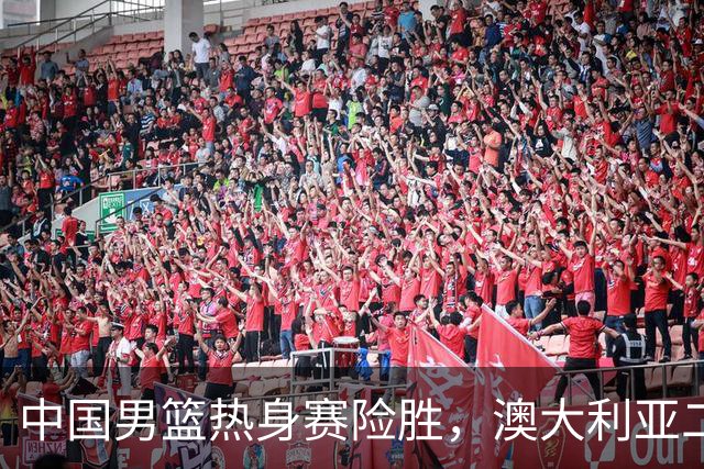 中国男篮热身赛险胜，澳大利亚二线阵容出战，郭士强三大目标曝光