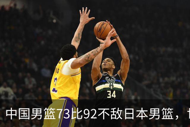 中国男篮73比92不敌日本男篮，世预赛出线存变数