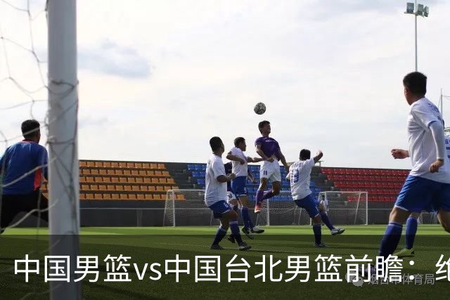 中国男篮vs中国台北男篮前瞻：绝境一战已无退路 杨瀚森率队全力争胜
