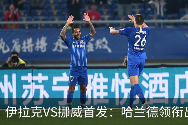 伊拉克VS挪威首发：哈兰德领衔出战 厄德高坐镇中枢
