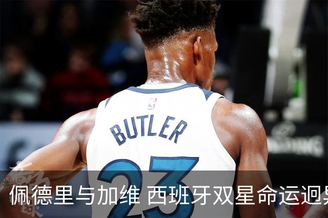 佩德里与加维 西班牙双星命运迥异：天赋需要健康来承载