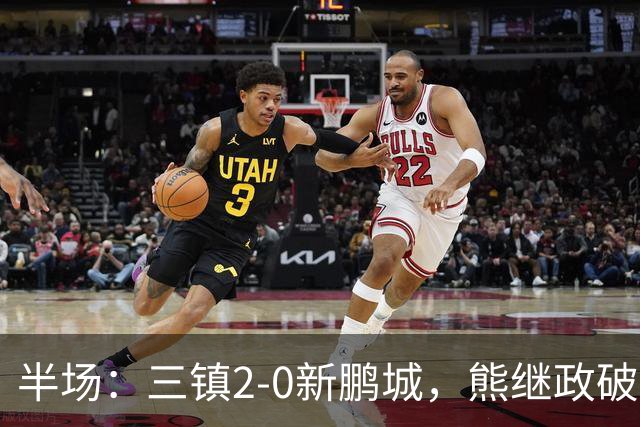 半场：三镇2-0新鹏城，熊继政破门，汪晋贤建功