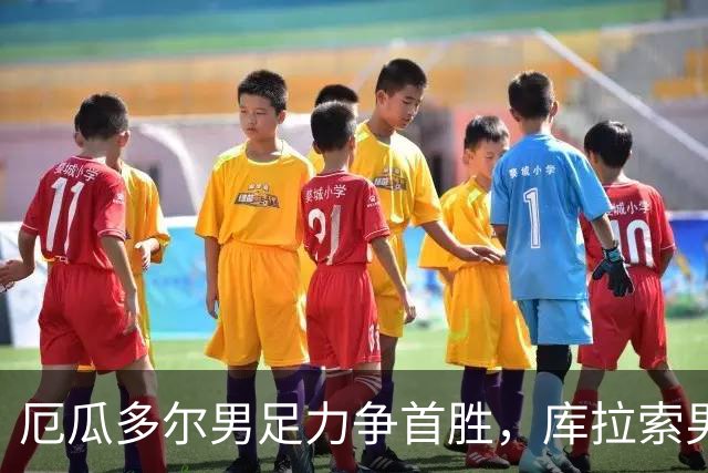 厄瓜多尔男足力争首胜，库拉索男足防线薄弱！