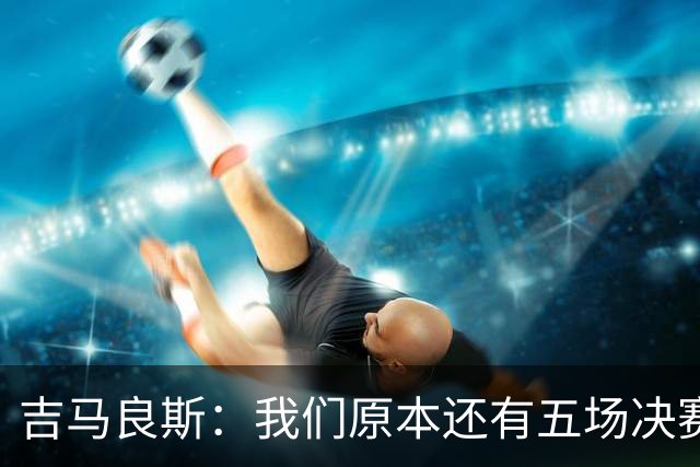 吉马良斯：我们原本还有五场决赛要踢，现在只剩下四场了