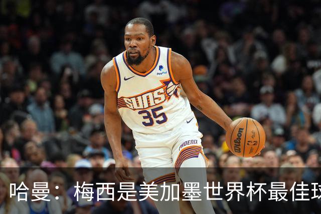 哈曼：梅西是美加墨世界杯最佳球员，决赛我看好阿根廷赢球