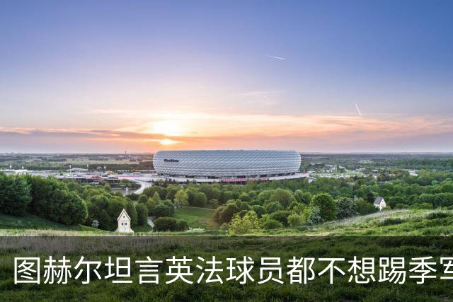 图赫尔坦言英法球员都不想踢季军战，但季军争夺战进球比决赛还多