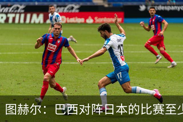 图赫尔：巴西对阵日本的比赛至少是四分之一决赛级别的