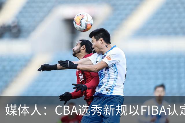 媒体人：CBA选秀新规以FIBA认定为准 或为球员多元化奠定基础