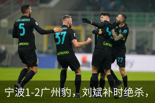 宁波1-2广州豹，刘斌补时绝杀，奥斯曼-卡马拉传射