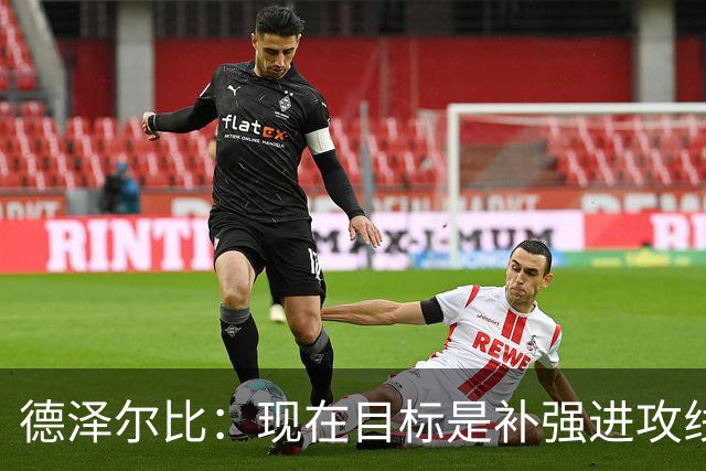 德泽尔比：现在目标是补强进攻线，希望首要引援目标具备顶级水准