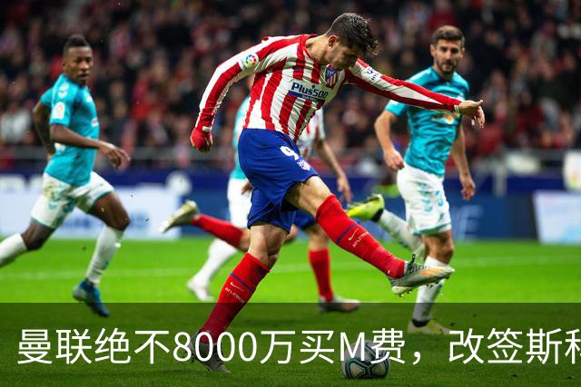 曼联绝不8000万买M费，改签斯科特理由揭秘！阿森纳率先问价被拒