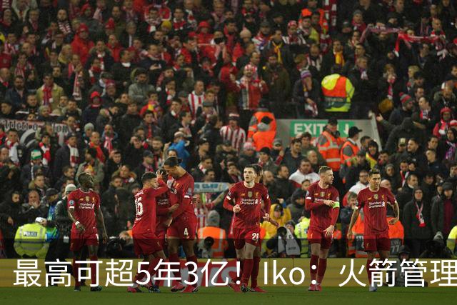 最高可超5年3亿！Iko：火箭管理层已向阿门传达了提前续约意向！