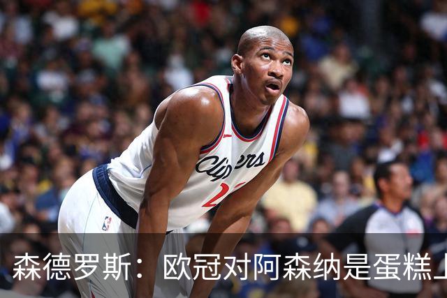 森德罗斯：欧冠对阿森纳是蛋糕上的樱桃；英超热门？曼联还会更强