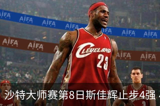 沙特大师赛第8日斯佳辉止步4强 小特马叔将争冠