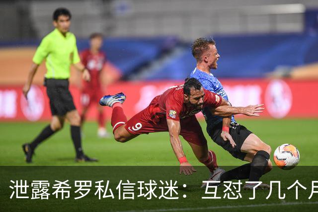 泄露希罗私信球迷：互怼了几个月 他打得差我骂他 他打得好他骂我