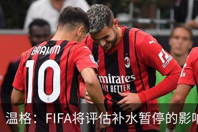 温格：FIFA将评估补水暂停的影响，世界杯扩军48队是巨大成功