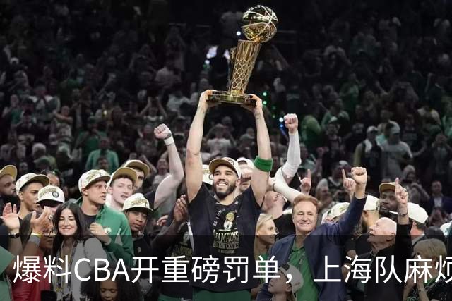 爆料CBA开重磅罚单，上海队麻烦了，张镇麟也陷入兴奋剂争议