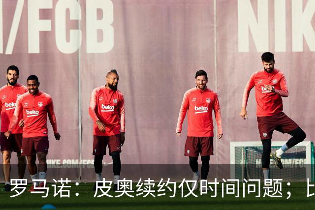 罗马诺：皮奥续约仅时间问题；比塞克和国米下周交换续约文件