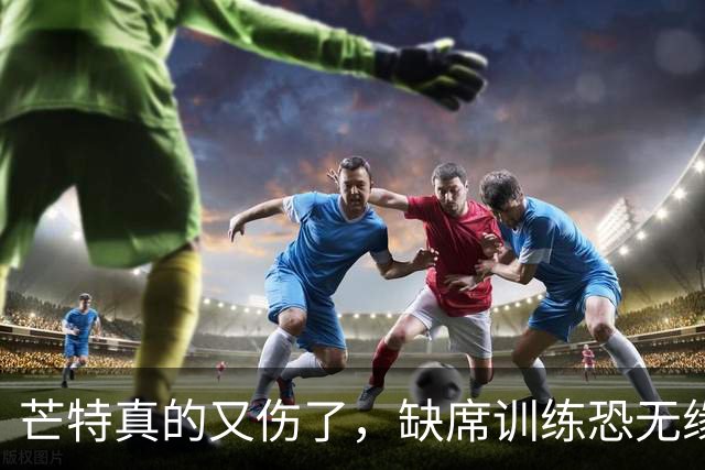 芒特真的又伤了，缺席训练恐无缘热身赛！罗马为科内降价到5500万