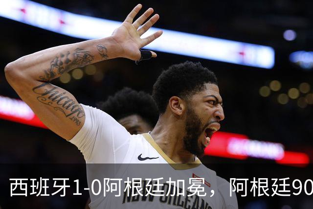 西班牙1-0阿根廷加冕，阿根廷90分钟0射门令人尴尬