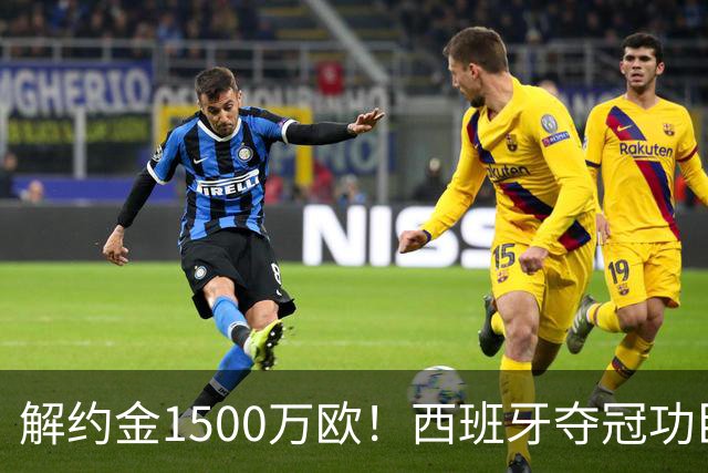 解约金1500万欧！西班牙夺冠功臣自荐加盟巴萨 世界杯上化身铜墙铁壁