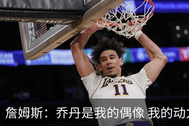 詹姆斯：乔丹是我的偶像 我的动力源自对手&不辜负上帝赐予的天赋