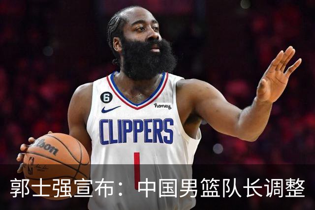 郭士强宣布：中国男篮队长调整