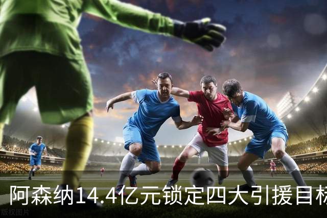 阿森纳14.4亿元锁定四大引援目标，免签西甲铁卫堪称神操作