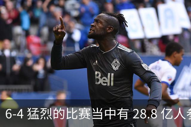 6-4 猛烈的比赛当中有 28.8 亿人参与其中，并且是冠军争夺战、进球表演赛