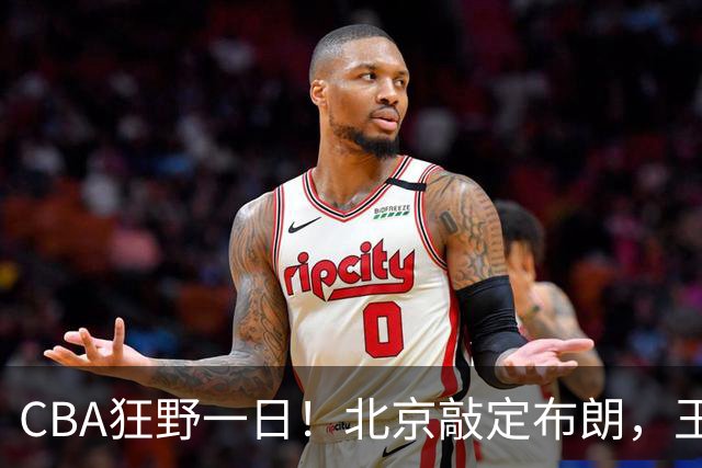 CBA狂野一日！北京敲定布朗，王仕鹏亲承回归广东宏远，吉林核心加盟宁波！