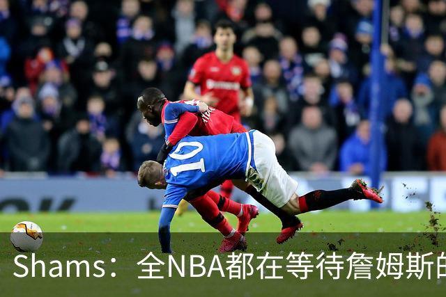 Shams：全NBA都在等待詹姆斯的选择，但他仍未做出决定