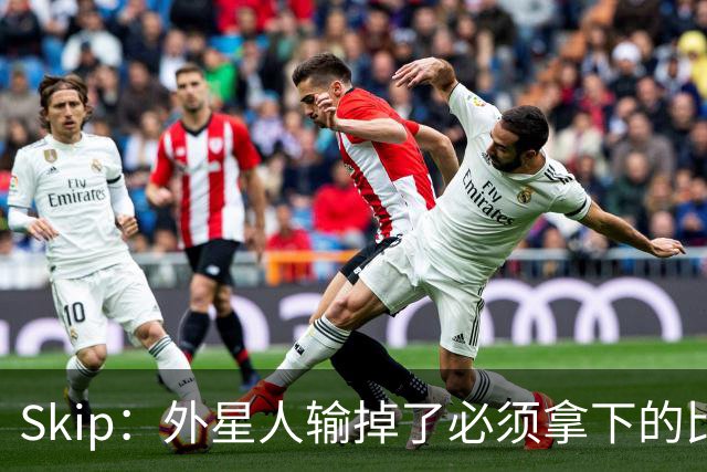 Skip：外星人输掉了必须拿下的比赛 他还要在麦迪逊疯人院打两场