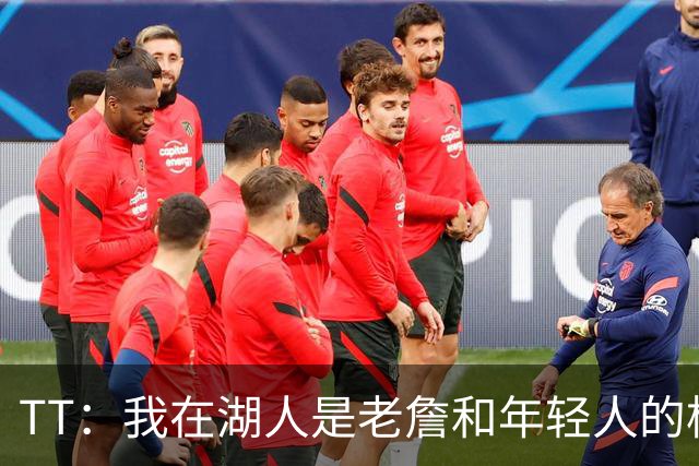 TT：我在湖人是老詹和年轻人的桥梁 我敢直接指出他的防守问题